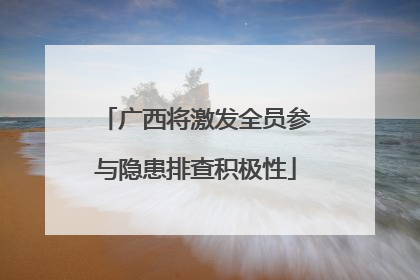 广西将激发全员参与隐患排查积极性